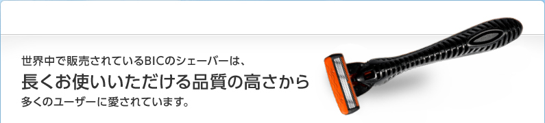 世界中で販売されているBICのシェーバーは、長くお使いいただける品質の高さから多くのユーザーに愛されています。